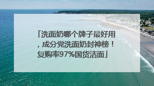 洗面奶哪个牌子最好用，成分党洗面奶封神榜！复购率97%国货洁面