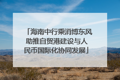 海南中行乘消博东风 助推自贸港建设与人民币国际化协同发展