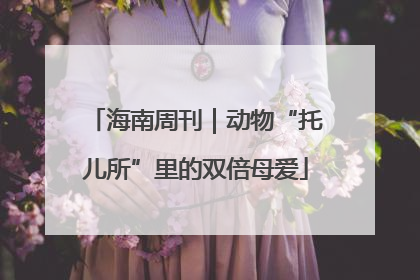 海南周刊｜动物“托儿所”里的双倍母爱