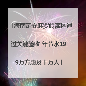 海南定安麻罗岭灌区通过关键验收 年节水199万方惠及十万人