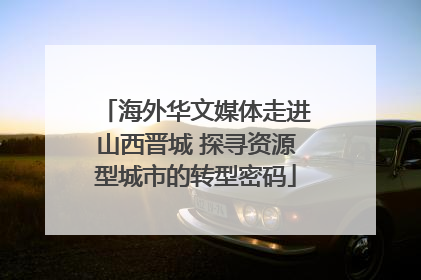 海外华文媒体走进山西晋城 探寻资源型城市的转型密码