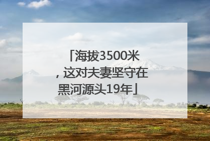 海拔3500米，这对夫妻坚守在黑河源头19年
