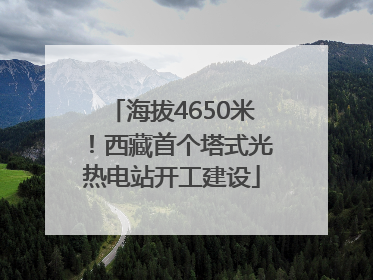 海拔4650米！西藏首个塔式光热电站开工建设