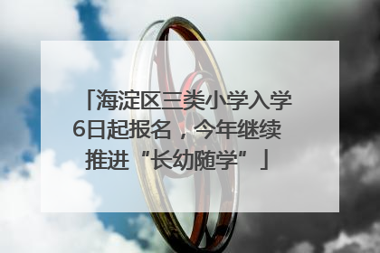 海淀区三类小学入学6日起报名，今年继续推进“长幼随学”