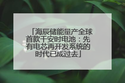 海辰储能量产全球首款千安时电池：先有电芯再开发系统的时代已成过去