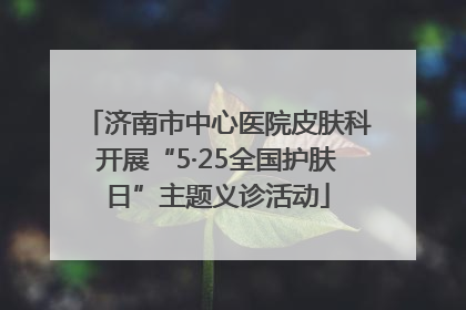 济南市中心医院皮肤科开展“5·25全国护肤日”主题义诊活动