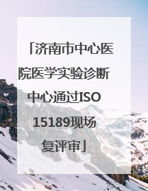 济南市中心医院医学实验诊断中心通过ISO15189现场复评审