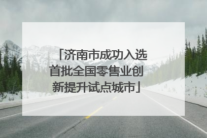 济南市成功入选首批全国零售业创新提升试点城市