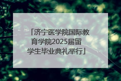 济宁医学院国际教育学院2025届留学生毕业典礼举行