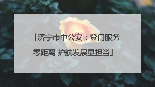 济宁市中公安：登门服务零距离 护航发展显担当