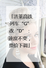 济莱高铁列车“G”改“D”：速度不变，票价下调