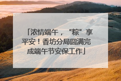 浓情端午，“粽”享平安！香坊分局圆满完成端午节安保工作