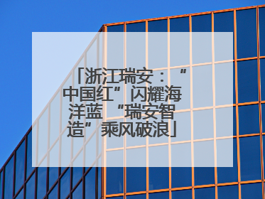 浙江瑞安：“中国红”闪耀海洋蓝 “瑞安智造”乘风破浪
