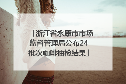 浙江省永康市市场监督管理局公布24批次咖啡抽检结果