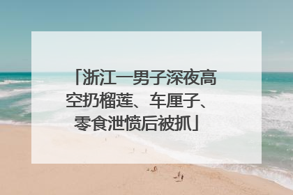 浙江一男子深夜高空扔榴莲、车厘子、零食泄愤后被抓
