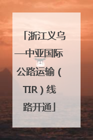 浙江义乌—中亚国际公路运输（TIR）线路开通