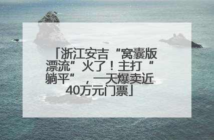 浙江安吉“窝囊版漂流”火了！主打“躺平”，一天爆卖近40万元门票