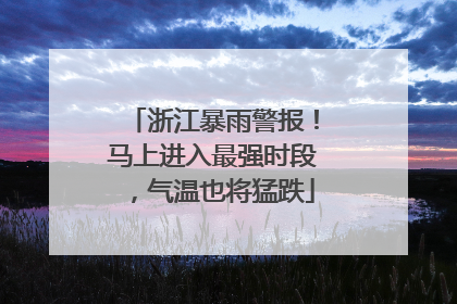 浙江暴雨警报！马上进入最强时段，气温也将猛跌