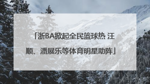 浙BA掀起全民篮球热 汪顺、潘展乐等体育明星助阵