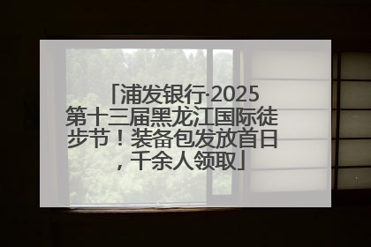 浦发银行·2025第十三届黑龙江国际徒步节！装备包发放首日，千余人领取