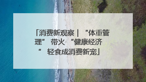 消费新观察｜“体重管理” 带火 “健康经济” 轻食成消费新宠