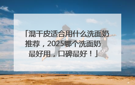 混干皮适合用什么洗面奶推荐，2025哪个洗面奶最好用，口碑最好！