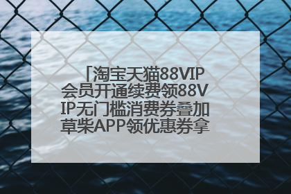 淘宝天猫88VIP会员开通续费领88VIP无门槛消费券叠加草柴APP领优惠券拿购物返利更省钱