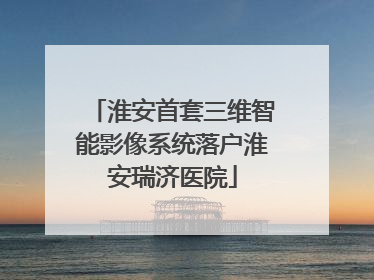 淮安首套三维智能影像系统落户淮安瑞济医院