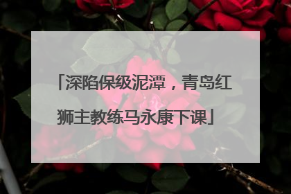 深陷保级泥潭，青岛红狮主教练马永康下课