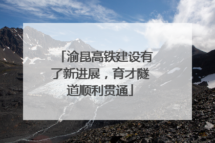 渝昆高铁建设有了新进展，育才隧道顺利贯通