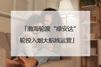 渤海轮渡“绿安达”轮投入烟大航线运营