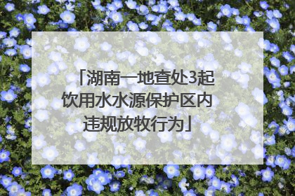 湖南一地查处3起饮用水水源保护区内违规放牧行为
