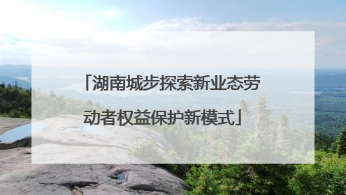 湖南城步探索新业态劳动者权益保护新模式