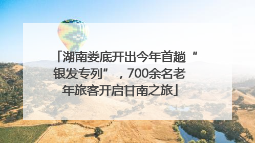 湖南娄底开出今年首趟“银发专列”，700余名老年旅客开启甘南之旅