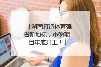 湖南打造体育强省新地标，重磅项目年底开工！