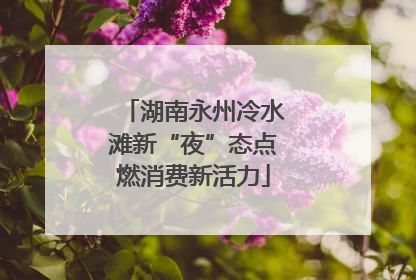 湖南永州冷水滩新“夜”态点燃消费新活力
