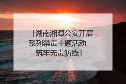 湖南湘潭公安开展系列禁毒主题活动 筑牢无毒防线