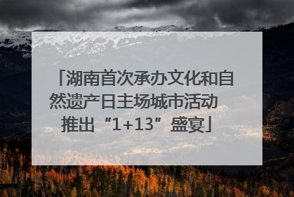 湖南首次承办文化和自然遗产日主场城市活动 推出“1+13”盛宴