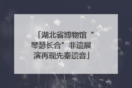 湖北省博物馆“琴瑟长合”非遗展演再现先秦遗音