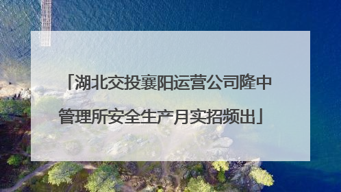 湖北交投襄阳运营公司隆中管理所安全生产月实招频出