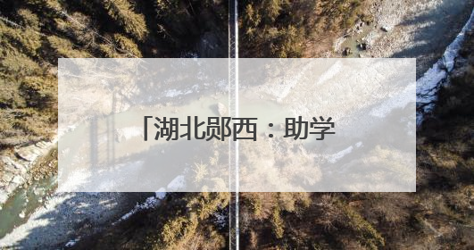 湖北郧西：助学贷款 助梦起飞