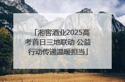 湘窖酒业2025高考首日三地联动 公益行动传递温暖担当