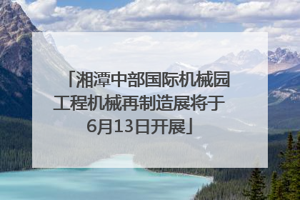 湘潭中部国际机械园工程机械再制造展将于6月13日开展
