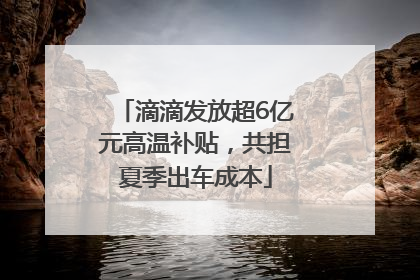 滴滴发放超6亿元高温补贴，共担夏季出车成本
