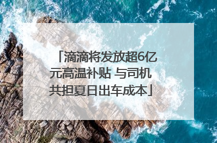 滴滴将发放超6亿元高温补贴 与司机共担夏日出车成本