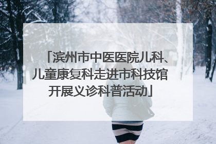 滨州市中医医院儿科、儿童康复科走进市科技馆开展义诊科普活动