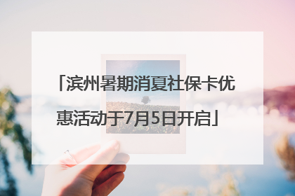 滨州暑期消夏社保卡优惠活动于7月5日开启