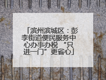 滨州滨城区：彭李街道便民服务中心办事办税 “只进一门”更省心