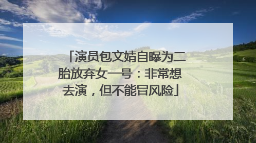 演员包文婧自曝为二胎放弃女一号：非常想去演，但不能冒风险
