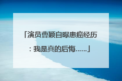 演员曹颖自曝患癌经历：我是真的后悔……